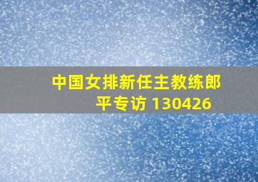 中国女排新任主教练郎平专访 130426